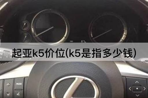 起亚K5价格范围(K5售价是多少)
