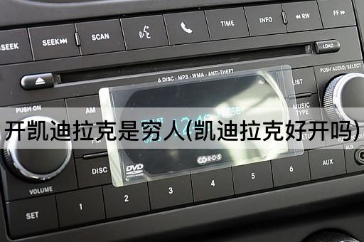 开凯迪拉克是穷人(凯迪拉克驾驶体验如何)