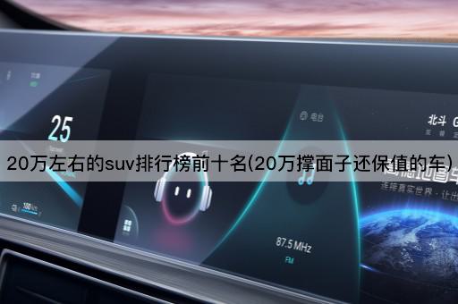 20万左右的suv排行榜前十名(20万撑面子还保值的车)