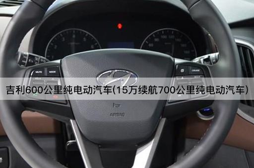 吉利600公里纯电动汽车(15万续航700公里纯电动汽车)