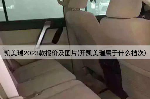 凯美瑞2023款报价及图片(开凯美瑞属于什么档次)