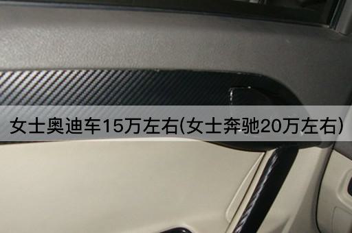 女士奥迪车15万左右(女士奔驰20万左右)