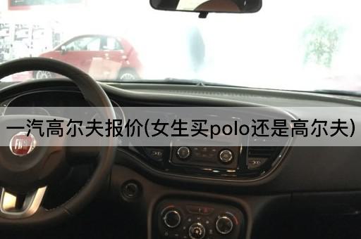 一汽高尔夫报价(女生买polo还是高尔夫)