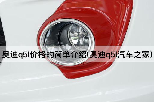 奥迪q5l价格的简单介绍(奥迪q5l汽车之家)