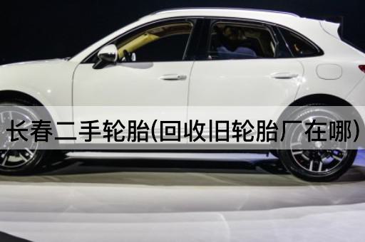 长春二手轮胎(回收旧轮胎厂在哪)