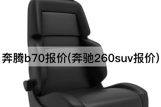 奔腾b70报价(奔驰260suv报价)