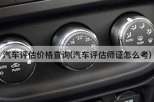 汽车评估价格查询(汽车评估师证怎么考)
