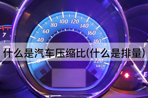 什么是汽车压缩比(什么是排量)