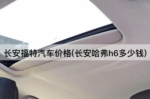 长安福特汽车价格(长安哈弗h6多少钱)