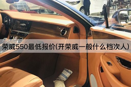 荣威550最低报价(开荣威一般什么档次人)