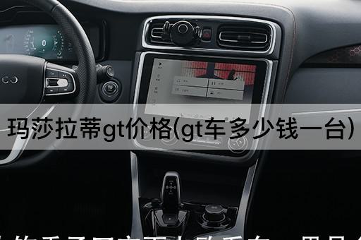 玛莎拉蒂gt价格(gt车多少钱一台)