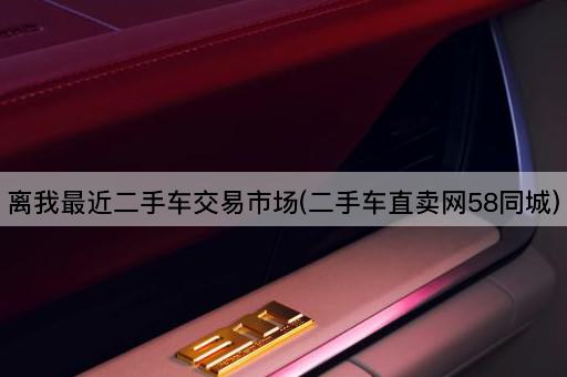 离我最近二手车交易市场(二手车直卖网58同城)