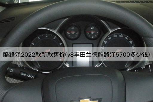 酷路泽2022款新款售价(v8丰田兰德酷路泽5700多少钱)