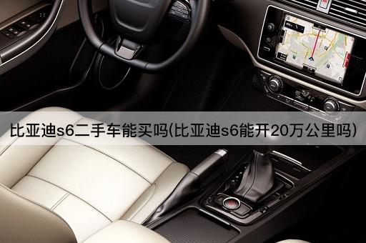 比亚迪s6二手车能买吗(比亚迪s6能开20万公里吗)