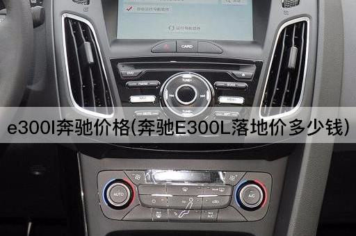 e300l奔驰价格(奔驰E300L落地价多少钱)