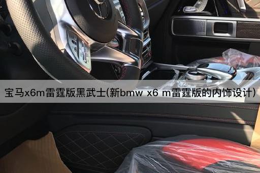 宝马x6m雷霆版黑武士(新bmw x6 m雷霆版的内饰设计)