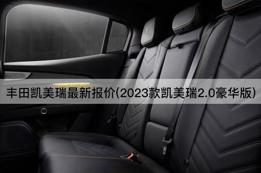 丰田凯美瑞最新报价(2023款凯美瑞2.0豪华版)