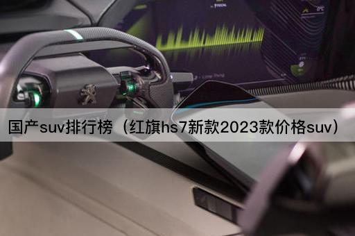 国产suv排行榜（红旗hs7新款2023款价格suv）