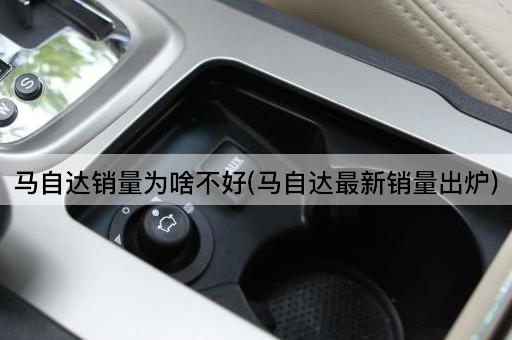 马自达销量为啥不好(马自达最新销量出炉)