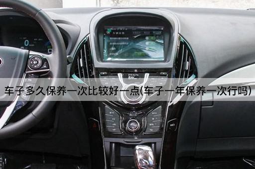 车子多久保养一次比较好一点(车子一年保养一次行吗)