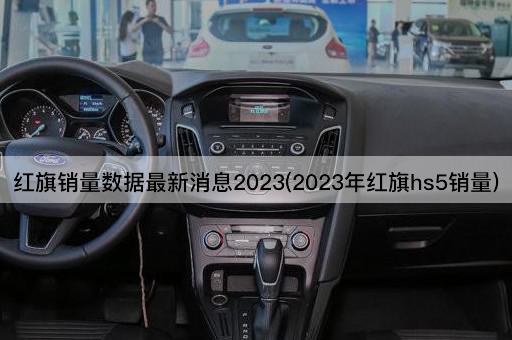 红旗销量数据最新消息2023(2023年红旗hs5销量)